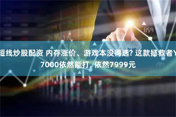 短线炒股配资 内存涨价、游戏本没得选? 这款拯救者Y7000依然能打, 依然7999元