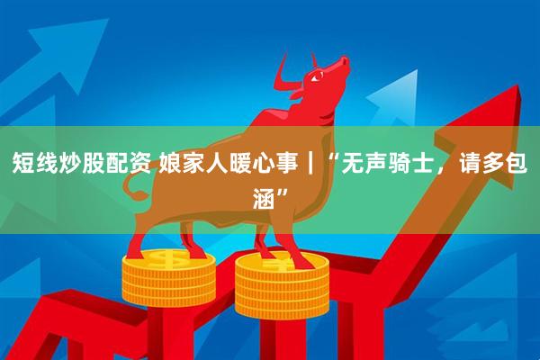 短线炒股配资 娘家人暖心事｜“无声骑士，请多包涵”