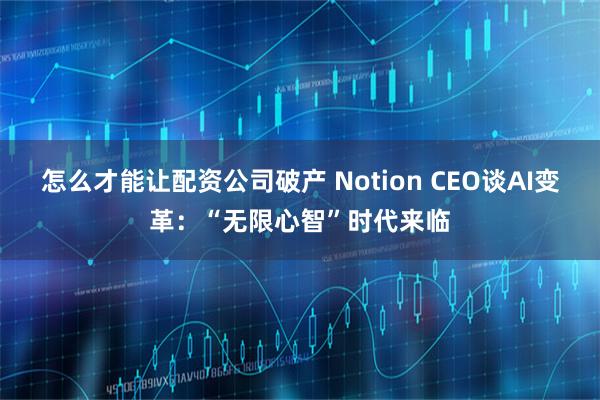 怎么才能让配资公司破产 Notion CEO谈AI变革：“无限心智”时代来临
