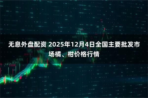 无息外盘配资 2025年12月4日全国主要批发市场橘、柑价格行情
