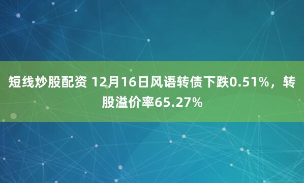 短线炒股配资 12月16日风语转债下跌0.51%，转股溢价率65.27%