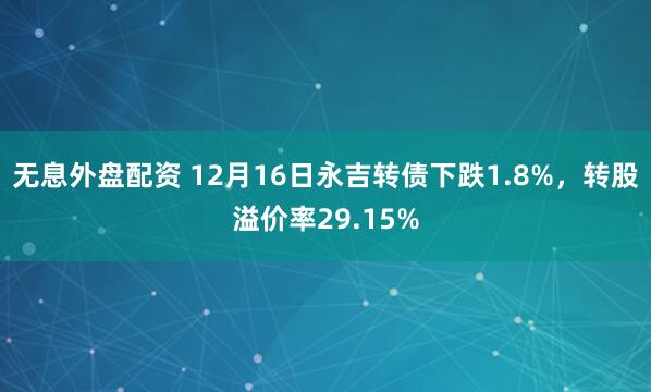 无息外盘配资 12月16日永吉转债下跌1.8%，转股溢价率29.15%