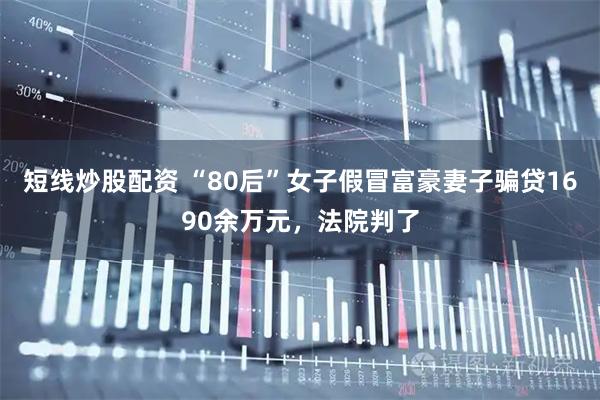 短线炒股配资 “80后”女子假冒富豪妻子骗贷1690余万元，法院判了
