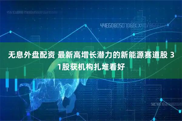 无息外盘配资 最新高增长潜力的新能源赛道股 31股获机构扎堆看好