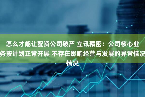 怎么才能让配资公司破产 立讯精密：公司核心业务按计划正常开展 不存在影响经营与发展的异常情况