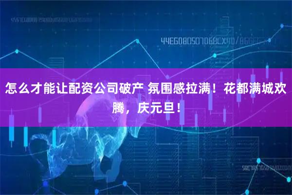 怎么才能让配资公司破产 氛围感拉满！花都满城欢腾，庆元旦！
