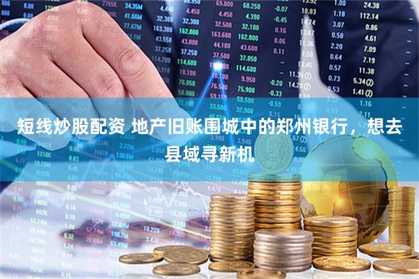 短线炒股配资 地产旧账围城中的郑州银行，想去县域寻新机