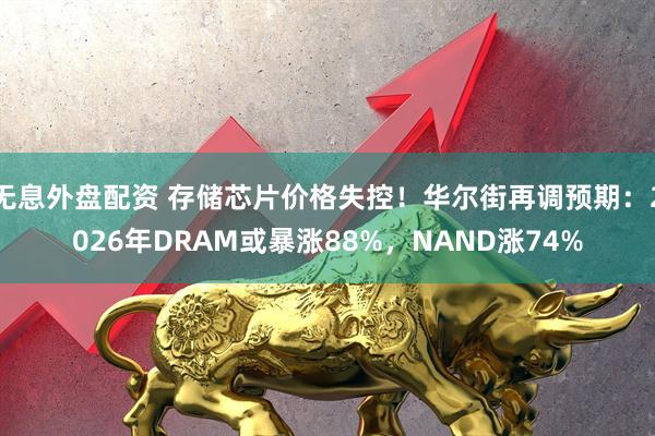 无息外盘配资 存储芯片价格失控！华尔街再调预期：2026年DRAM或暴涨88%，NAND涨74%