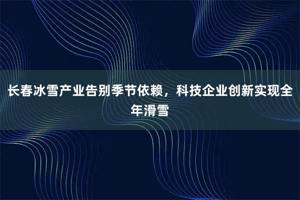 长春冰雪产业告别季节依赖，科技企业创新实现全年滑雪