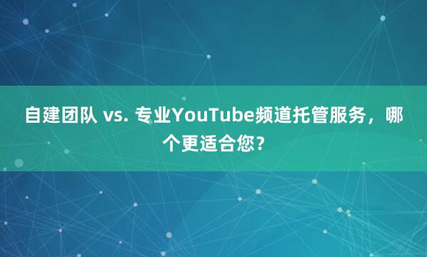 自建团队 vs. 专业YouTube频道托管服务，哪个更适合您？