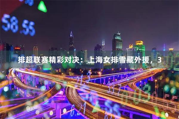 排超联赛精彩对决：上海女排雪藏外援，3