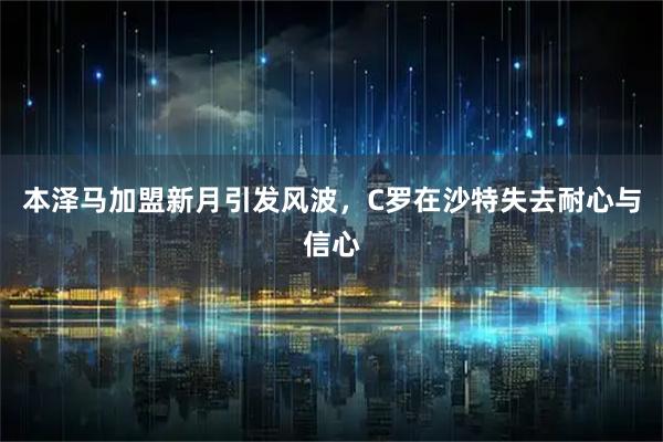 本泽马加盟新月引发风波，C罗在沙特失去耐心与信心