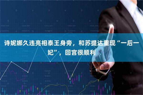 诗妮娜久违亮相泰王身旁，和苏提达重现“一后一妃”，回宫很顺利