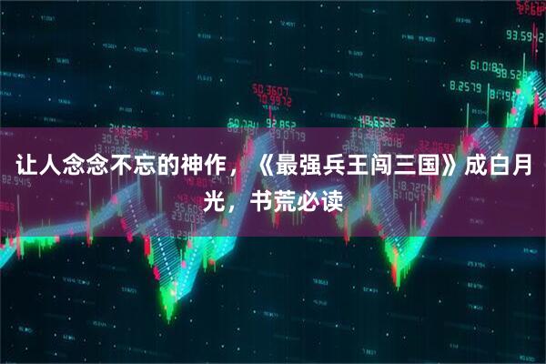 让人念念不忘的神作，《最强兵王闯三国》成白月光，书荒必读