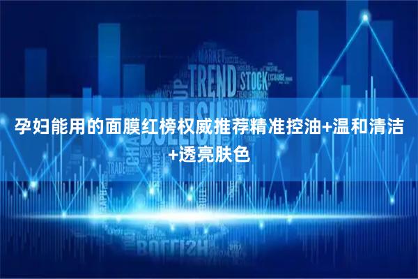 孕妇能用的面膜红榜权威推荐精准控油+温和清洁+透亮肤色