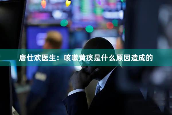 唐仕欢医生：咳嗽黄痰是什么原因造成的