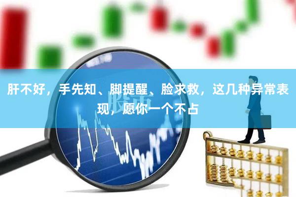肝不好，手先知、脚提醒、脸求救，这几种异常表现，愿你一个不占