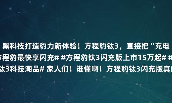 黑科技打造豹力新体验！方程豹钛3，直接把“充电焦虑”干碎了#买方程豹最快享闪充# #方程豹钛3闪充版上市15万起# #方程豹钛3# #方程豹钛3科技潮品# 家人们！谁懂啊！方程豹钛3闪充版真的杀疯了！这车最大的亮点，就是那个比亚迪闪充技术配上二代刀片电池。常温下充电，5分钟能从10%干...