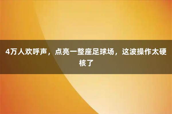 4万人欢呼声，点亮一整座足球场，这波操作太硬核了