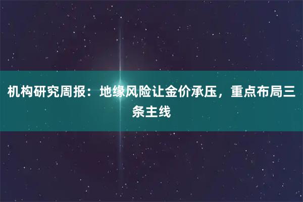 机构研究周报：地缘风险让金价承压，重点布局三条主线