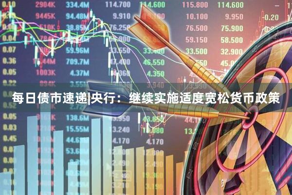 每日债市速递|央行：继续实施适度宽松货币政策