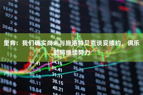 里肯：我们确实尚未与施洛特贝克谈妥续约，俱乐部将继续努力
