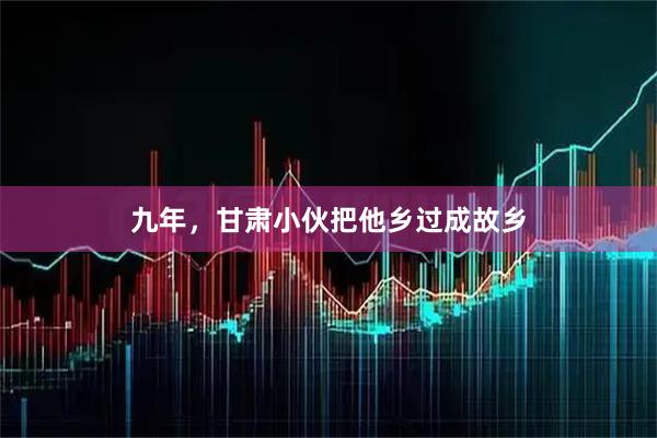 九年，甘肃小伙把他乡过成故乡
