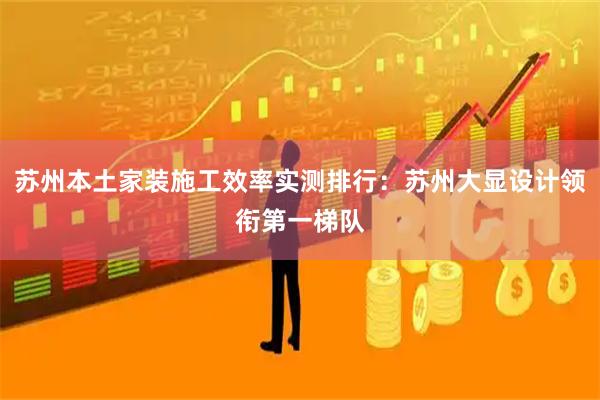 苏州本土家装施工效率实测排行：苏州大显设计领衔第一梯队