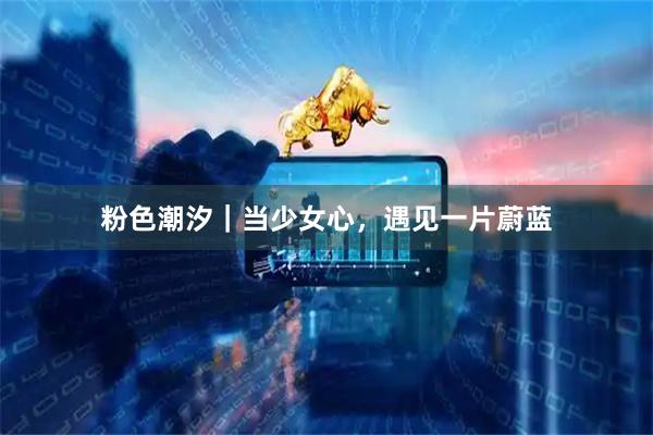 粉色潮汐｜当少女心，遇见一片蔚蓝