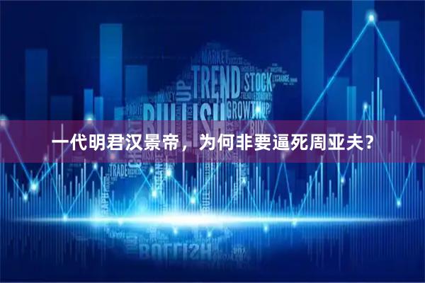 一代明君汉景帝，为何非要逼死周亚夫？