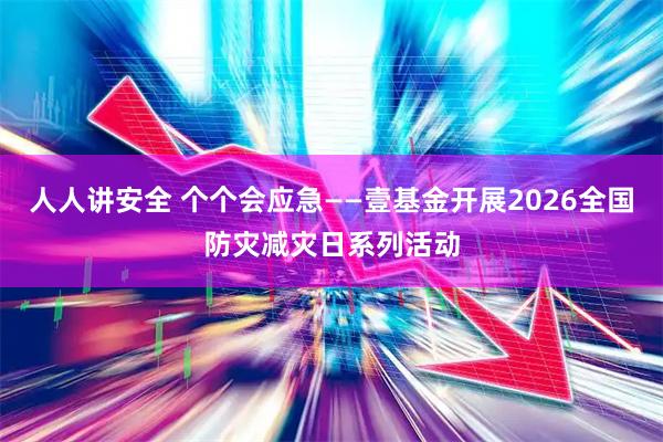 人人讲安全 个个会应急——壹基金开展2026全国防灾减灾日系列活动