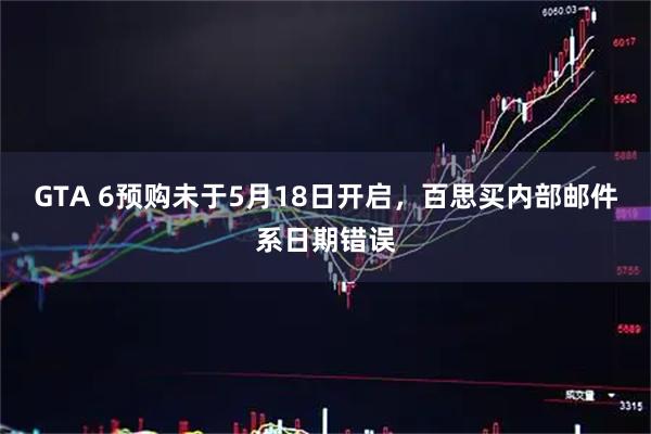 GTA 6预购未于5月18日开启，百思买内部邮件系日期错误