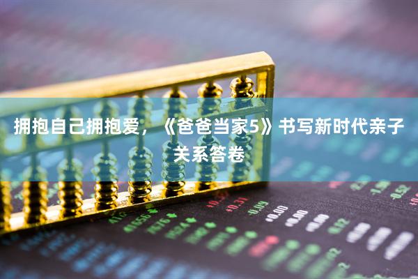 拥抱自己拥抱爱，《爸爸当家5》书写新时代亲子关系答卷