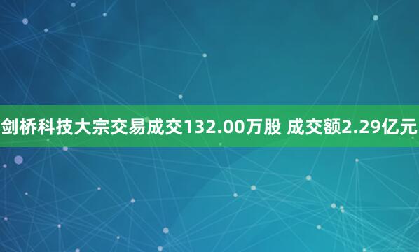 剑桥科技大宗交易成交132.00万股 成交额2.29亿元