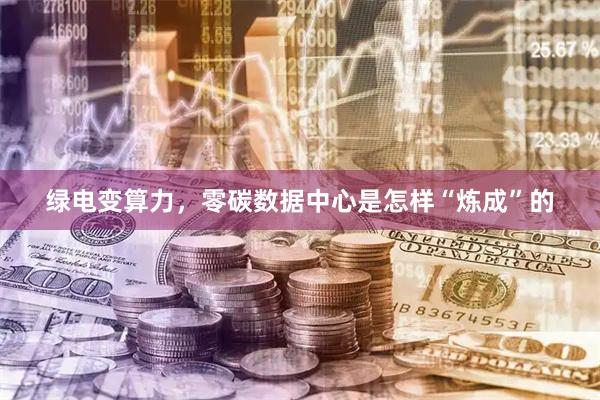 绿电变算力,零碳数据中心是怎样“炼成”的